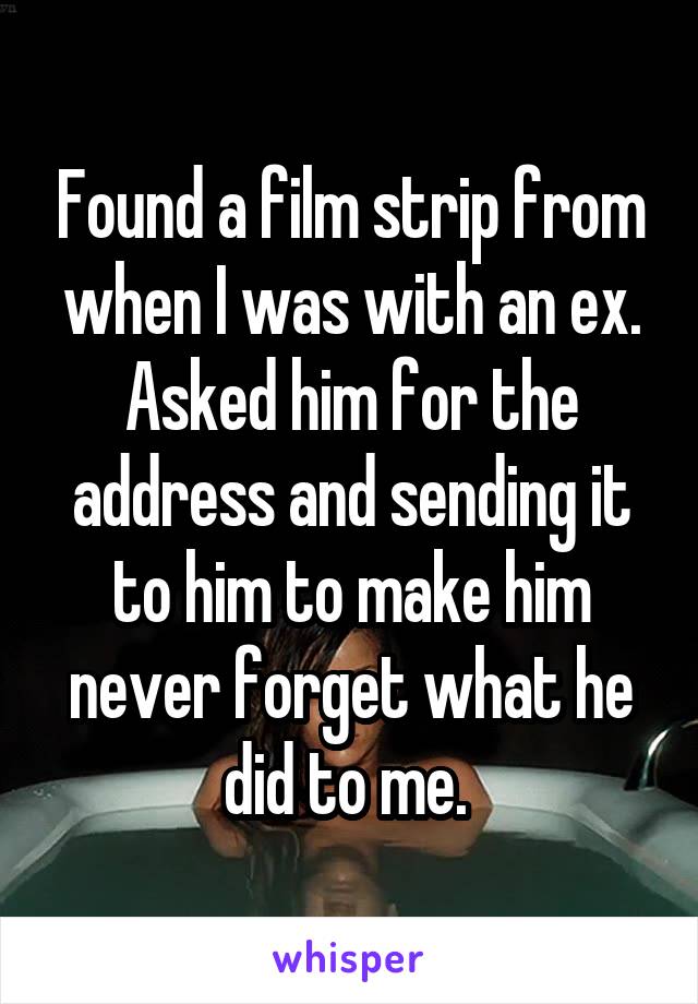 Found a film strip from when I was with an ex. Asked him for the address and sending it to him to make him never forget what he did to me. 