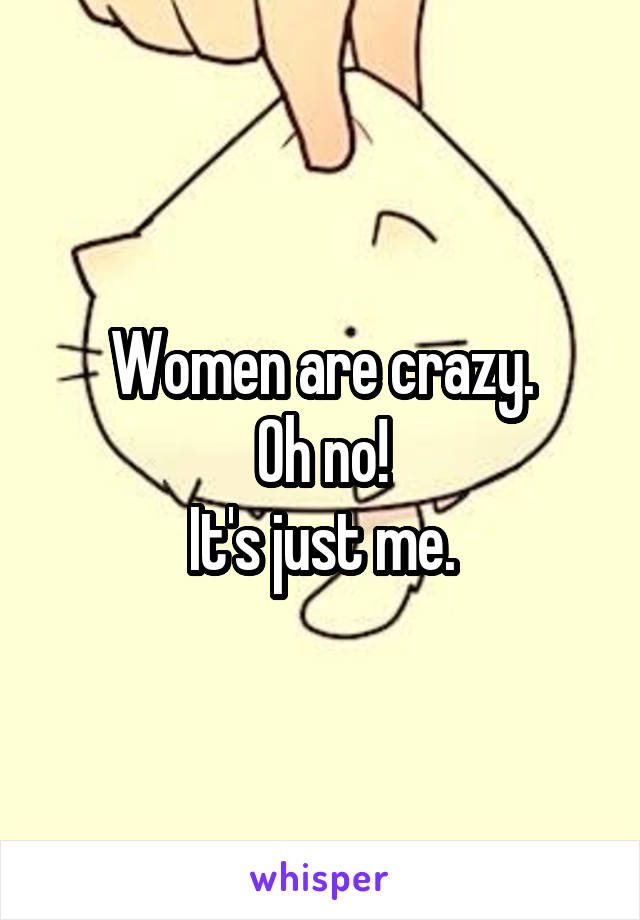 Women are crazy.
Oh no!
It's just me.