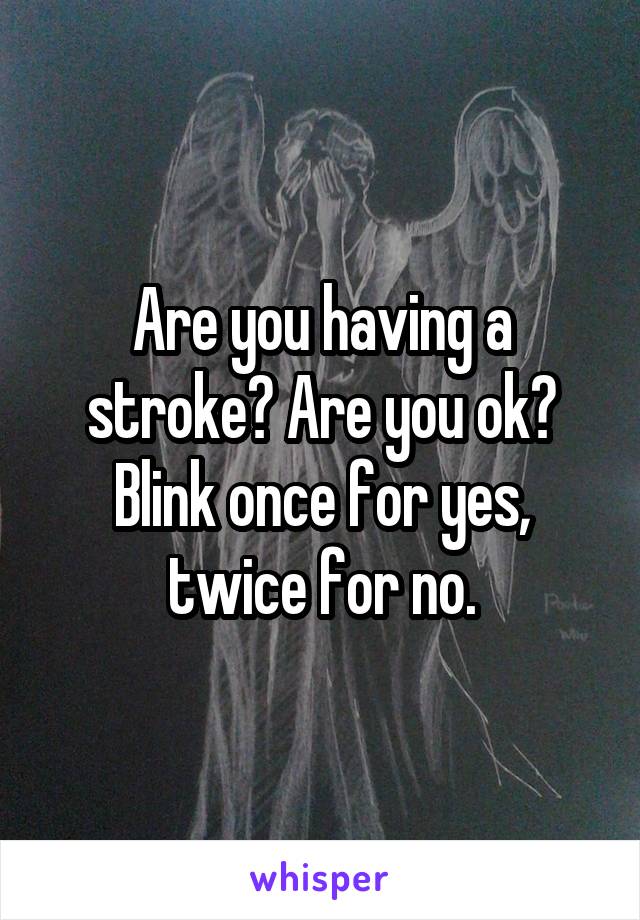 Are you having a stroke? Are you ok? Blink once for yes, twice for no.