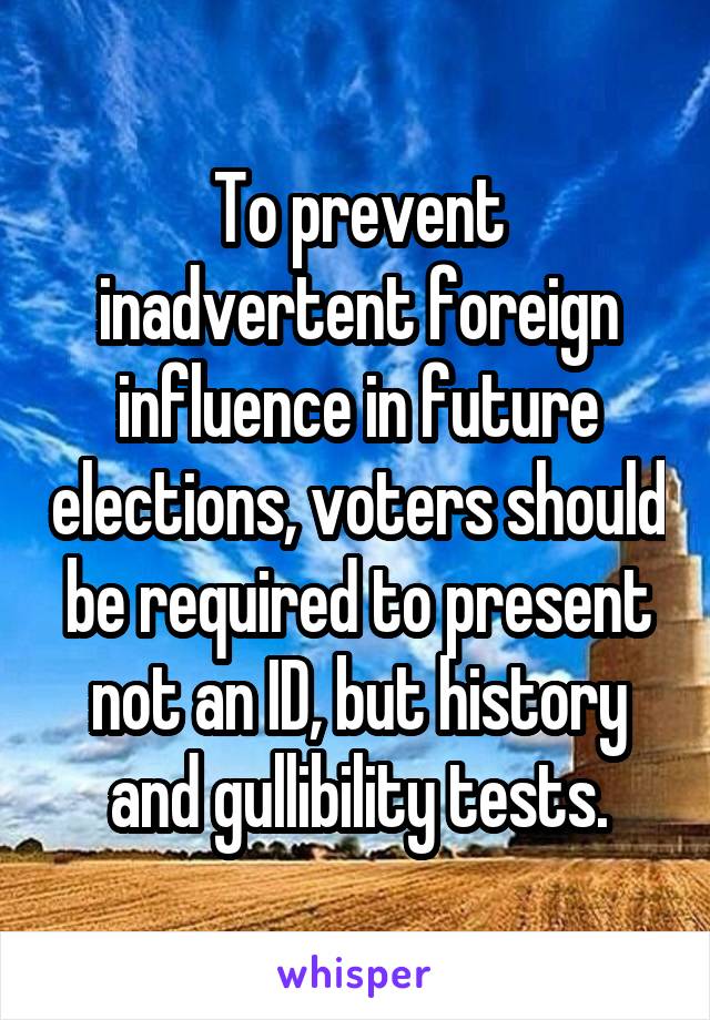 To prevent inadvertent foreign influence in future elections, voters should be required to present not an ID, but history and gullibility tests.