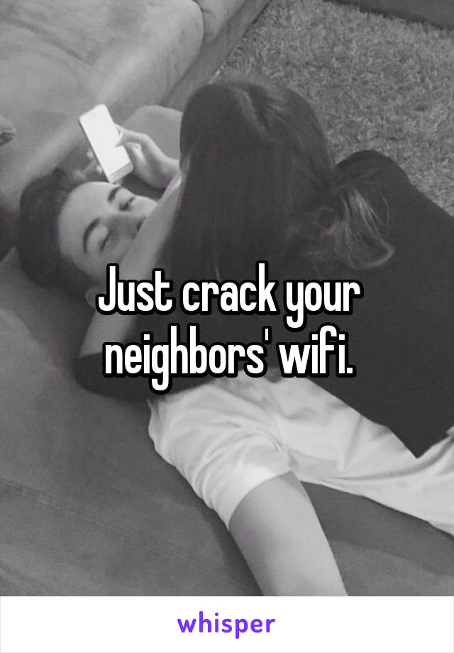 Just crack your neighbors' wifi.