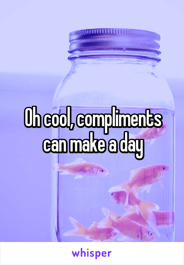 Oh cool, compliments can make a day