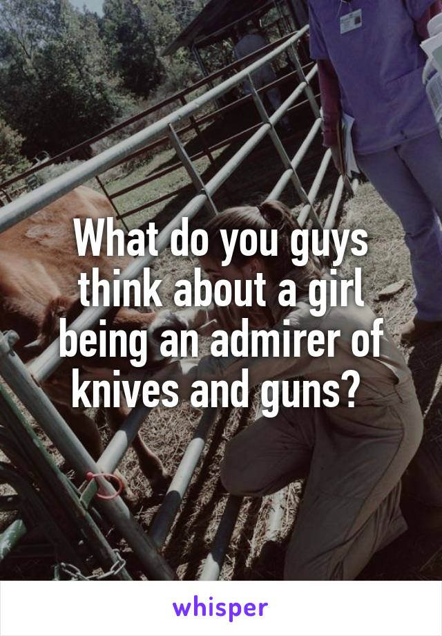 What do you guys think about a girl being an admirer of knives and guns? 