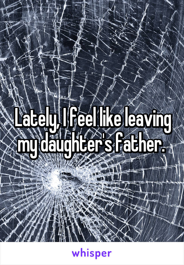 Lately, I feel like leaving my daughter's father. 