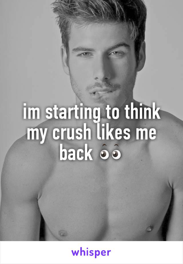im starting to think my crush likes me back 👀
