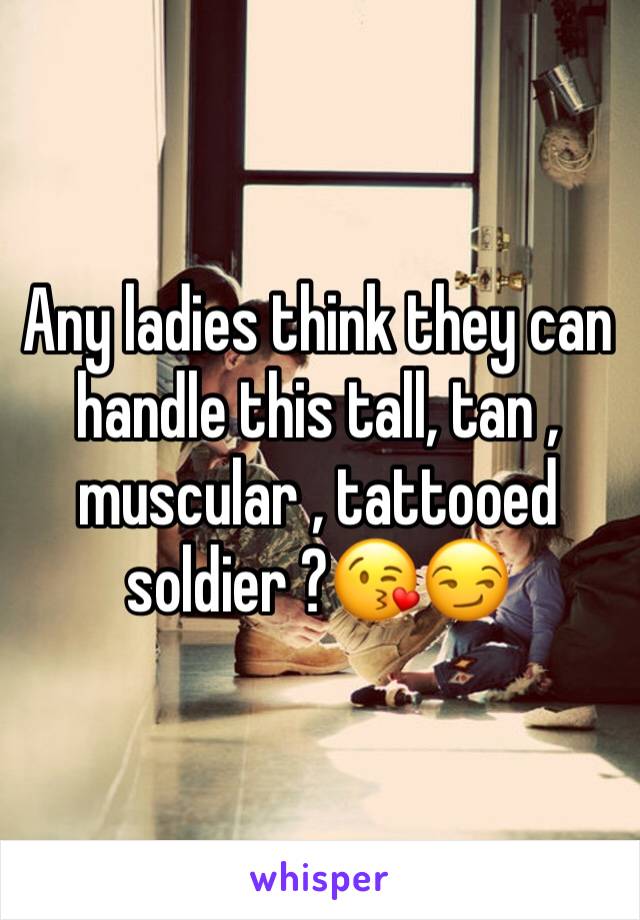 Any ladies think they can handle this tall, tan , muscular , tattooed soldier ?😘😏