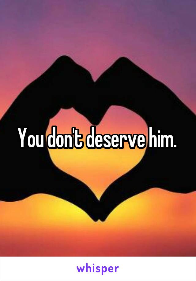 You don't deserve him. 