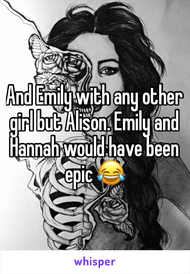 And Emily with any other girl but Alison. Emily and Hannah would have been epic 😂