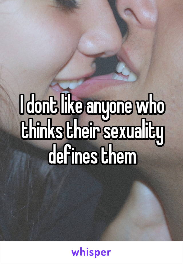 I dont like anyone who thinks their sexuality defines them
