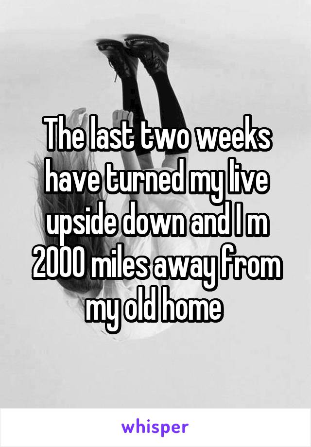 The last two weeks have turned my live upside down and I m 2000 miles away from my old home 