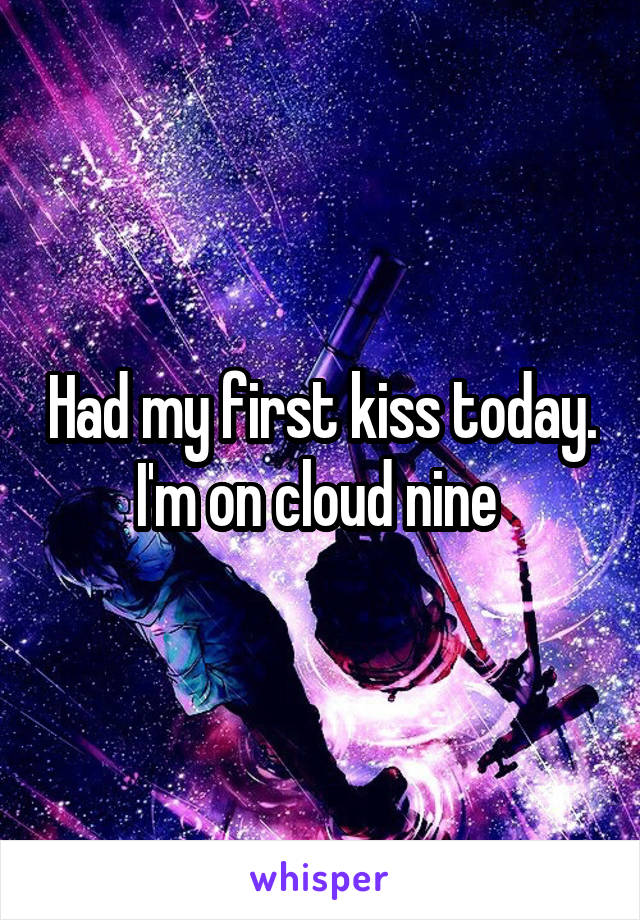 Had my first kiss today.
I'm on cloud nine 