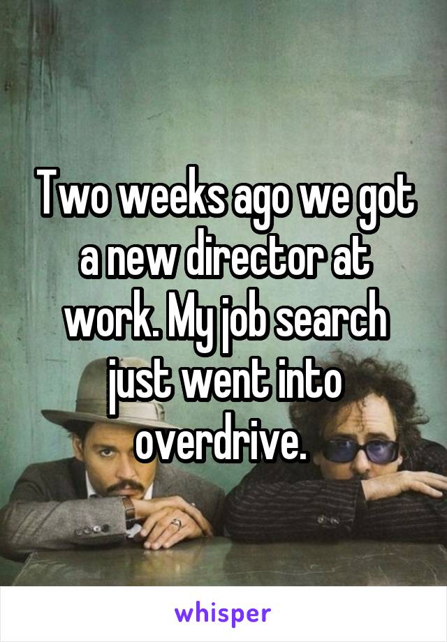 Two weeks ago we got a new director at work. My job search just went into overdrive. 