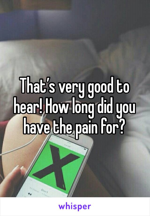That’s very good to hear! How long did you have the pain for?