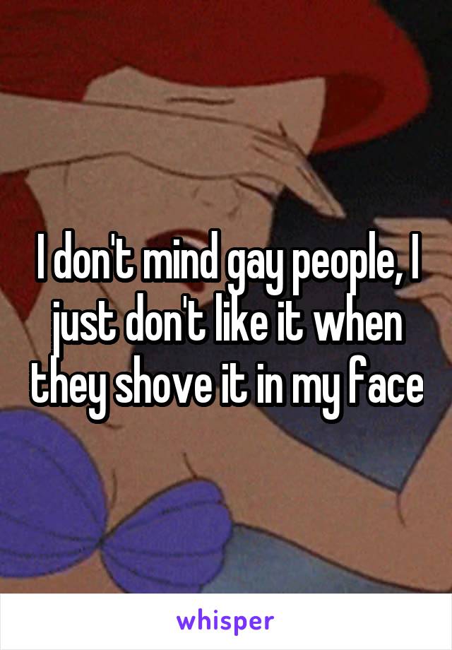 I don't mind gay people, I just don't like it when they shove it in my face