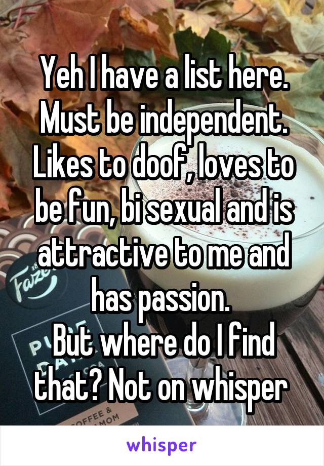 Yeh I have a list here. Must be independent. Likes to doof, loves to be fun, bi sexual and is attractive to me and has passion. 
But where do I find that? Not on whisper 