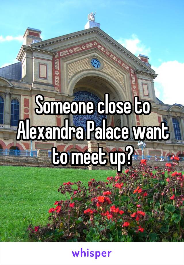 Someone close to Alexandra Palace want to meet up?