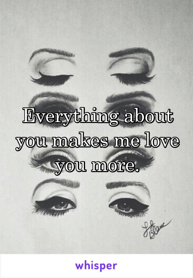Everything about you makes me love you more.