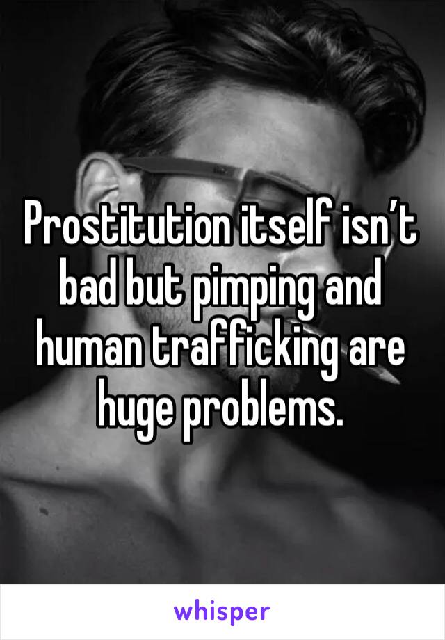Prostitution itself isn’t bad but pimping and human trafficking are huge problems. 