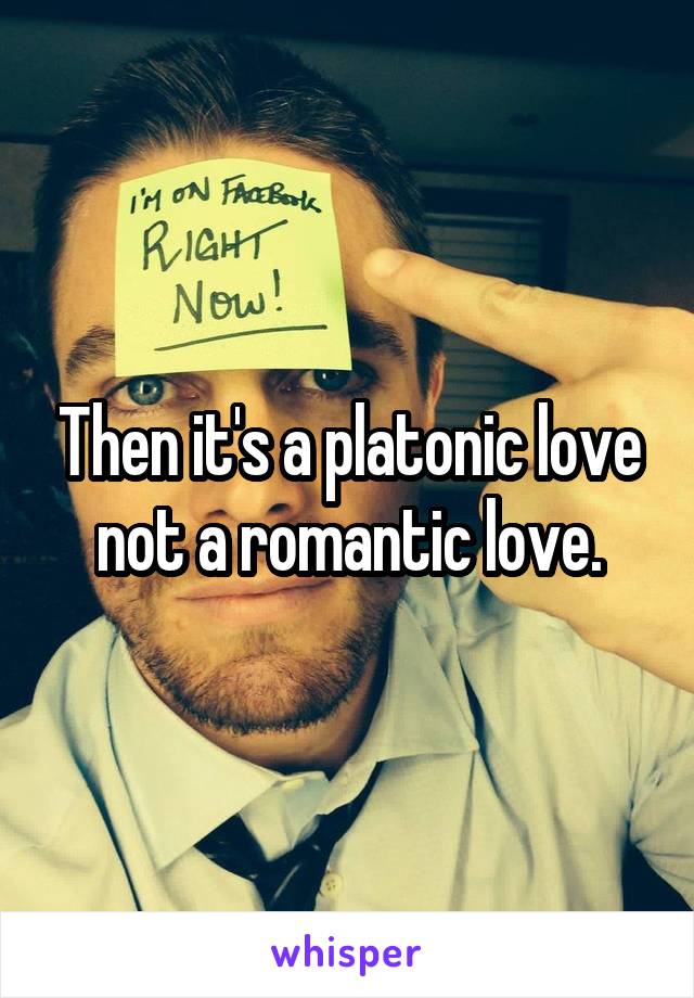 Then it's a platonic love not a romantic love.