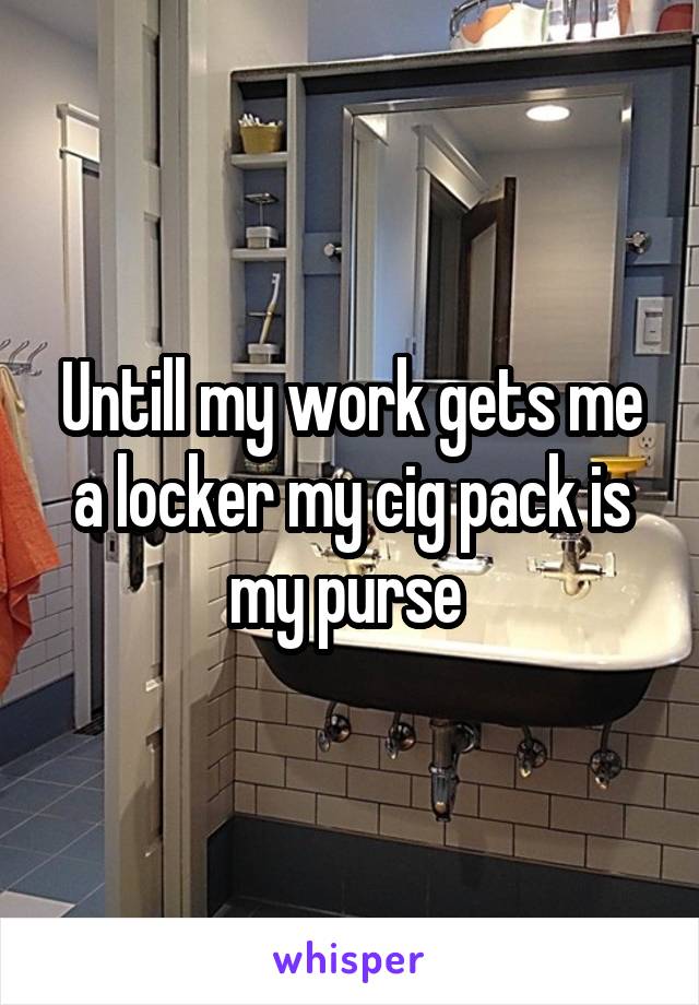 Untill my work gets me a locker my cig pack is my purse 