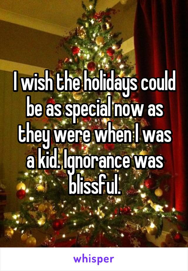 I wish the holidays could be as special now as they were when I was a kid. Ignorance was blissful.