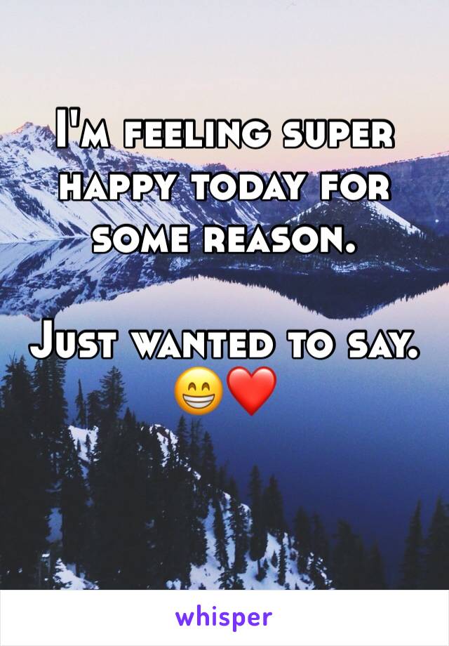 I'm feeling super happy today for some reason.

Just wanted to say.
😁❤️