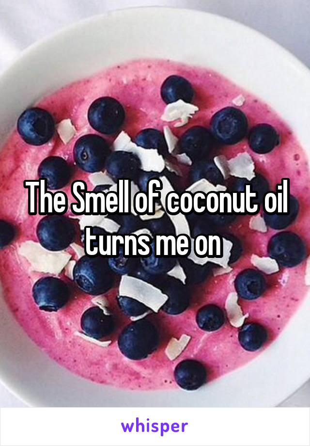 The Smell of coconut oil turns me on 