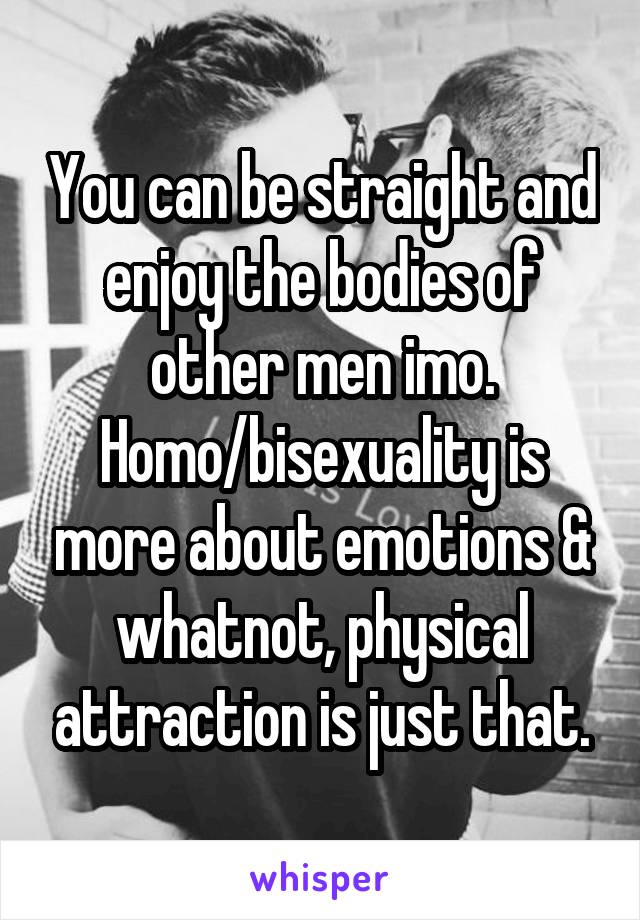 You can be straight and enjoy the bodies of other men imo.
Homo/bisexuality is more about emotions & whatnot, physical attraction is just that.