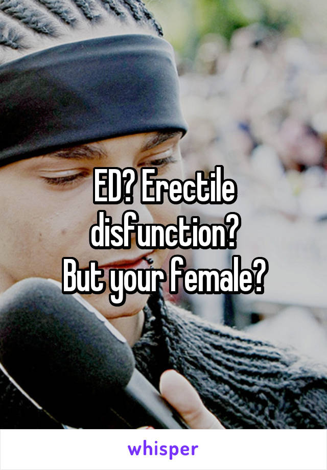 ED? Erectile disfunction?
But your female?
