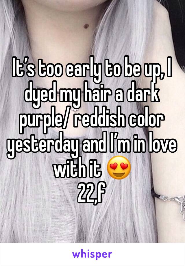 It’s too early to be up, I dyed my hair a dark purple/ reddish color yesterday and I’m in love with it 😍
22,f