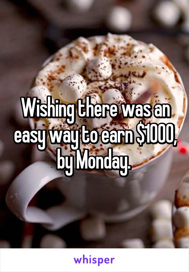 Wishing there was an easy way to earn $1000, by Monday. 
