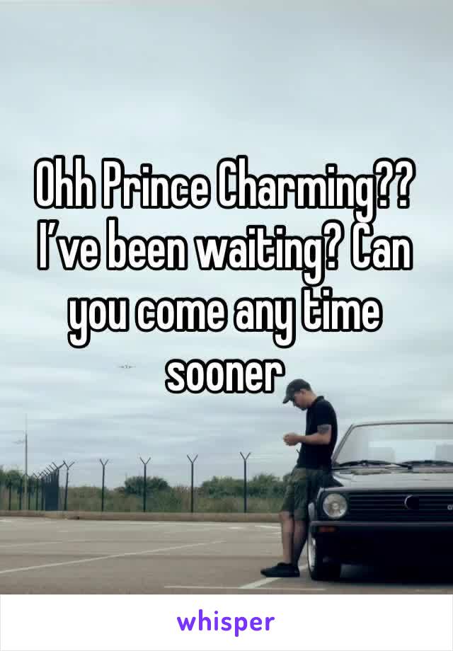 Ohh Prince Charming?? I’ve been waiting? Can you come any time sooner 