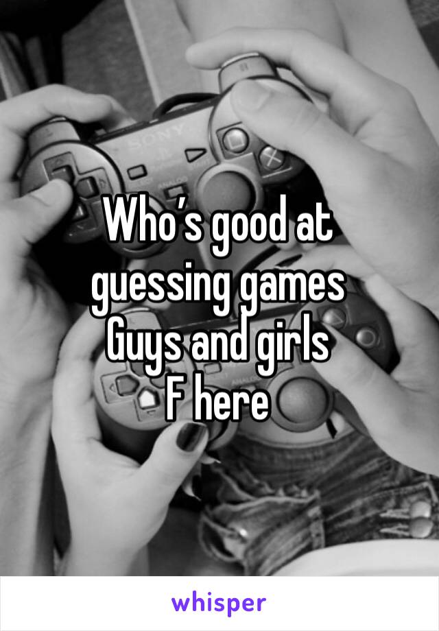 Who’s good at guessing games 
Guys and girls
F here