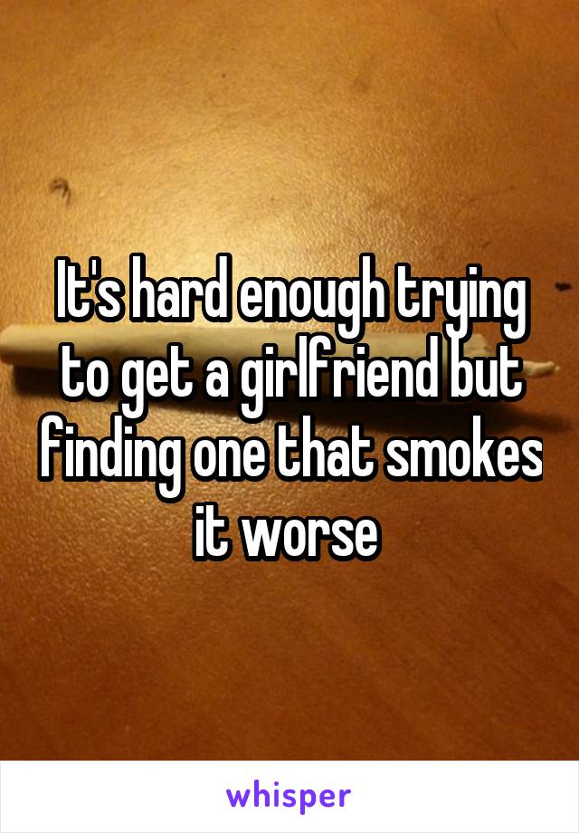 It's hard enough trying to get a girlfriend but finding one that smokes it worse 