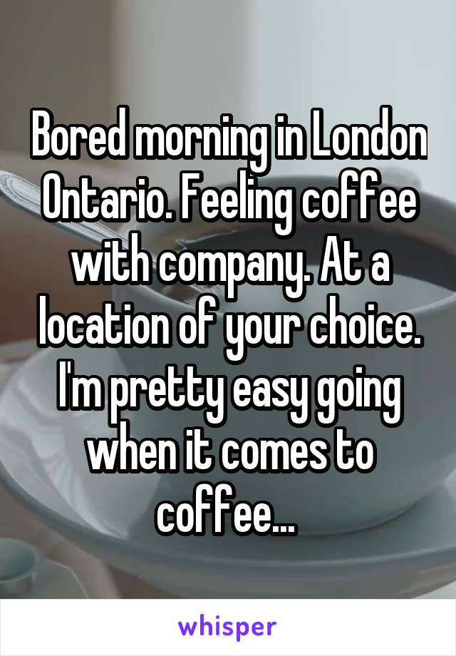 Bored morning in London Ontario. Feeling coffee with company. At a location of your choice. I'm pretty easy going when it comes to coffee... 