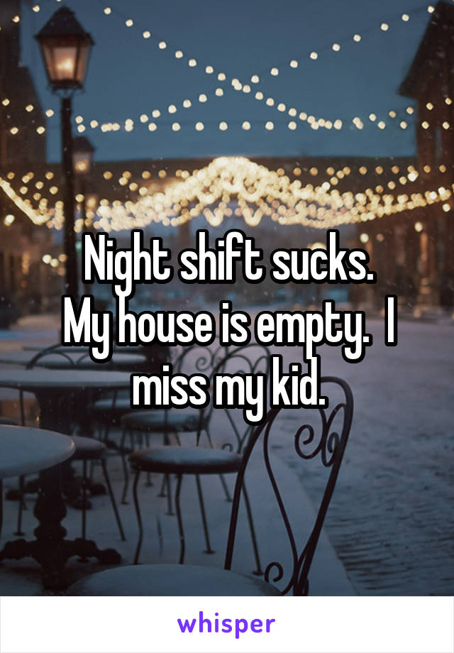 Night shift sucks.
My house is empty.  I miss my kid.