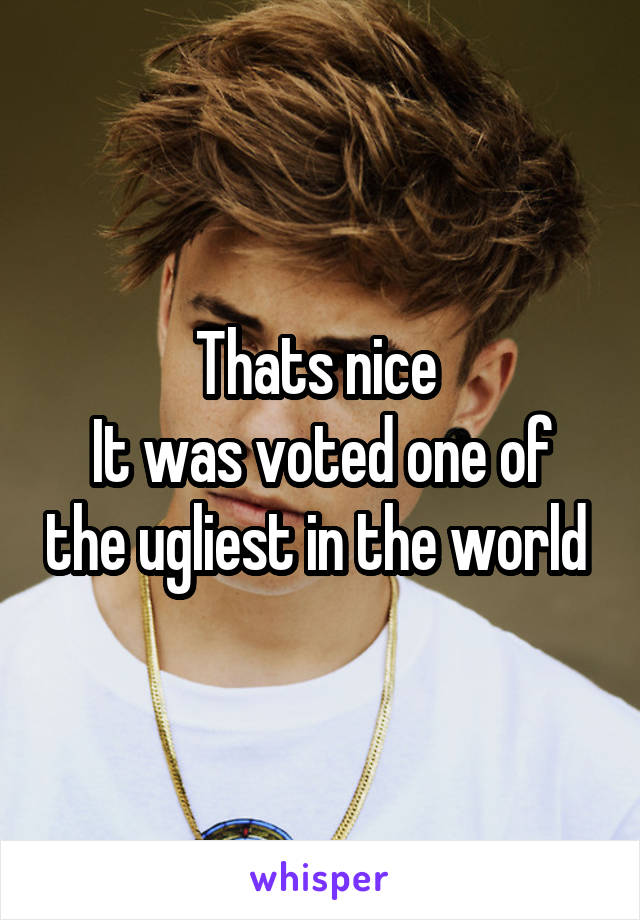 Thats nice 
It was voted one of the ugliest in the world 