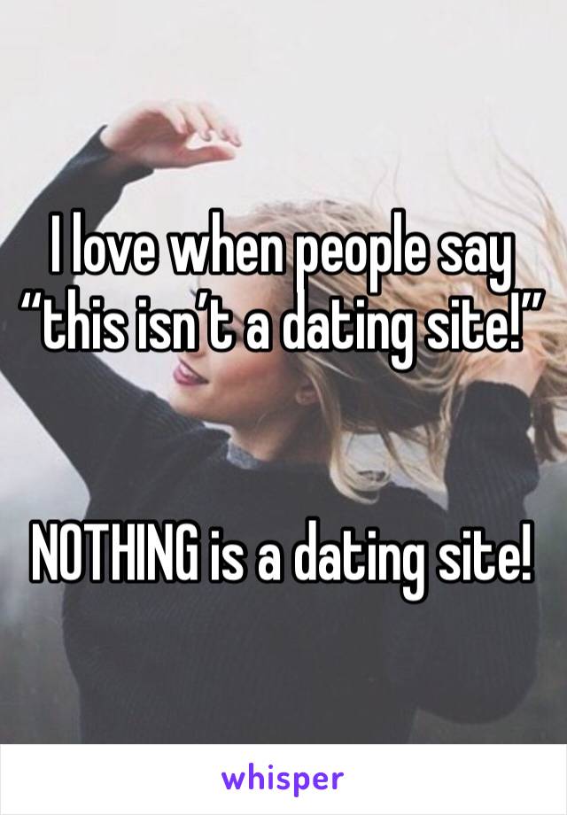 I love when people say “this isn’t a dating site!” 


NOTHING is a dating site! 