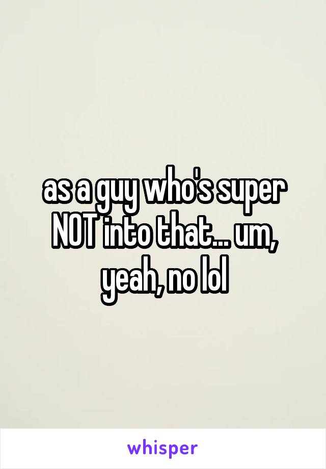 as a guy who's super NOT into that... um, yeah, no lol