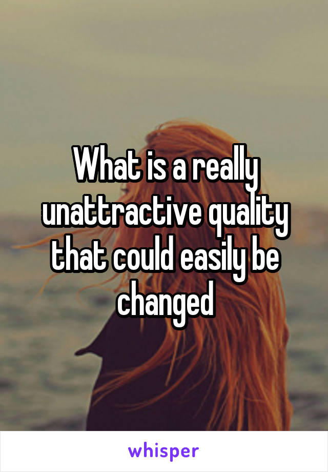 What is a really unattractive quality that could easily be changed