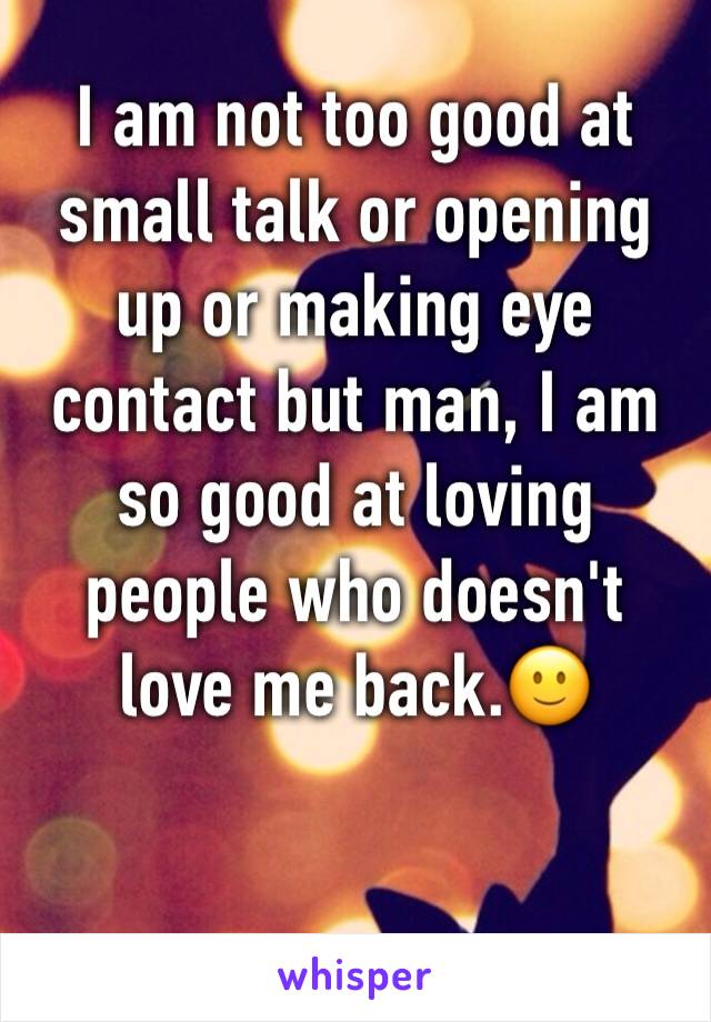 I am not too good at small talk or opening up or making eye contact but man, I am so good at loving people who doesn't love me back.🙂