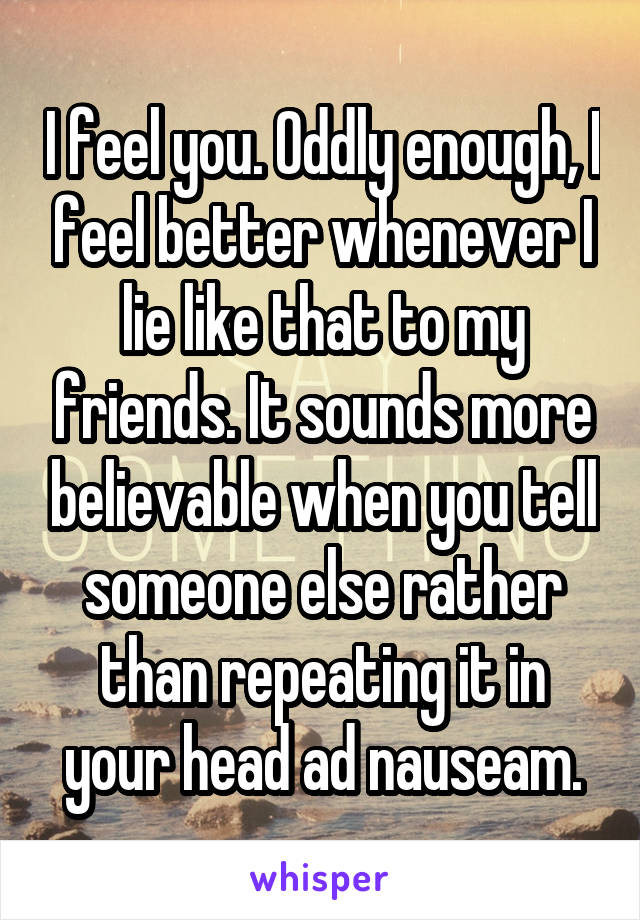 I feel you. Oddly enough, I feel better whenever I lie like that to my friends. It sounds more believable when you tell someone else rather than repeating it in your head ad nauseam.
