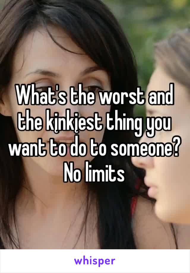 What's the worst and the kįnkįest thing you want to do to someone?
No limits 