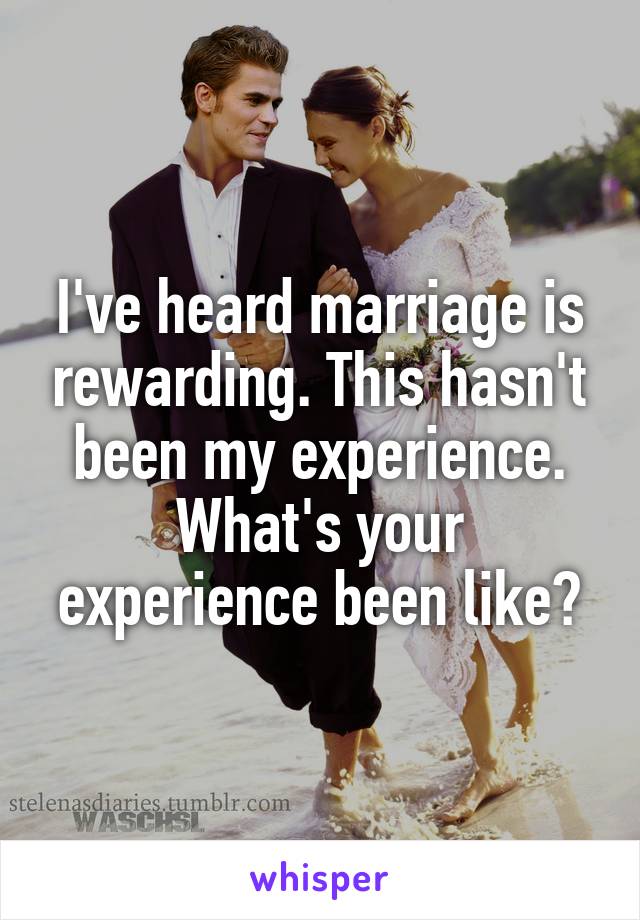 I've heard marriage is rewarding. This hasn't been my experience. What's your experience been like?