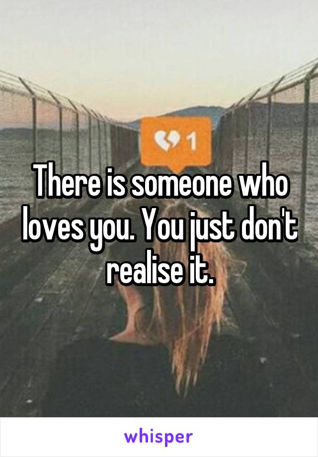 There is someone who loves you. You just don't realise it.
