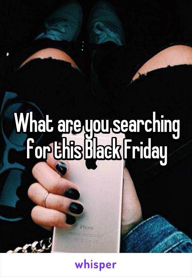 What are you searching for this Black Friday