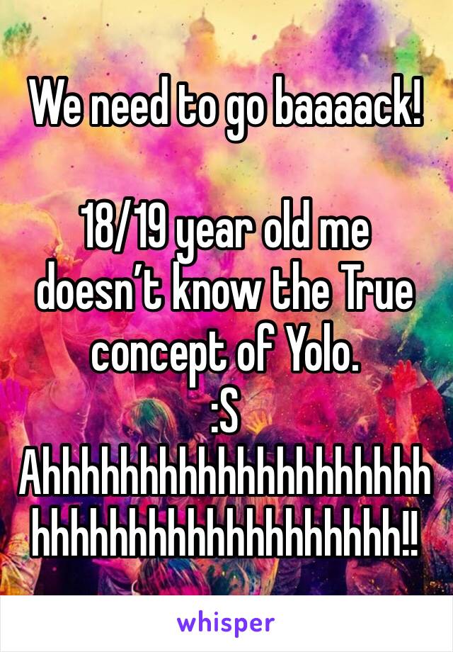 We need to go baaaack!

18/19 year old me doesn’t know the True concept of Yolo.
:S
Ahhhhhhhhhhhhhhhhhhhhhhhhhhhhhhhhhhhhhhh!!