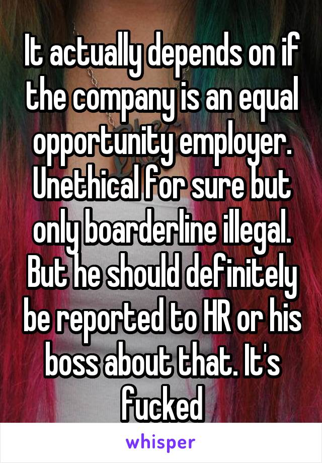 It actually depends on if the company is an equal opportunity employer. Unethical for sure but only boarderline illegal. But he should definitely be reported to HR or his boss about that. It's fucked