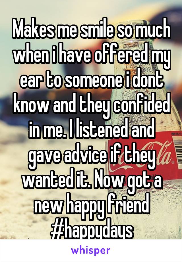 Makes me smile so much when i have offered my ear to someone i dont know and they confided in me. I listened and gave advice if they wanted it. Now got a new happy friend #happydays