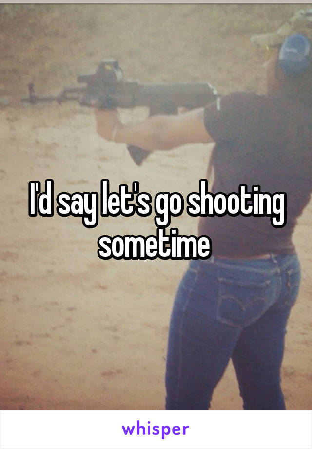 I'd say let's go shooting sometime 